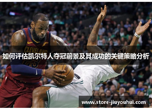 如何评估凯尔特人夺冠前景及其成功的关键策略分析