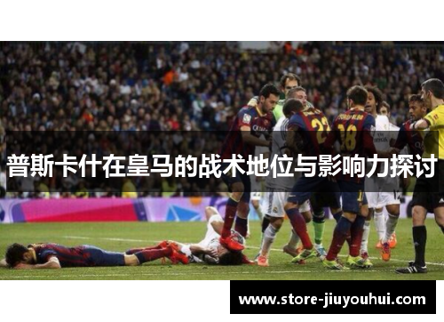 普斯卡什在皇马的战术地位与影响力探讨