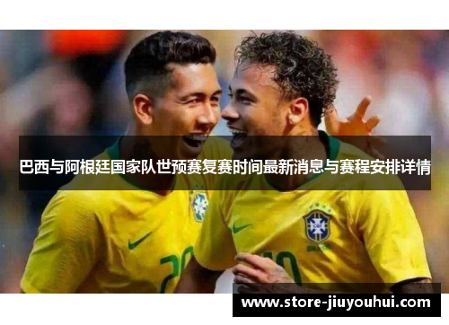 巴西与阿根廷国家队世预赛复赛时间最新消息与赛程安排详情