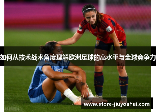 如何从技术战术角度理解欧洲足球的高水平与全球竞争力