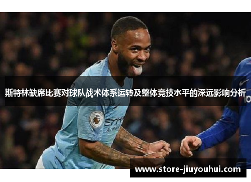 斯特林缺席比赛对球队战术体系运转及整体竞技水平的深远影响分析