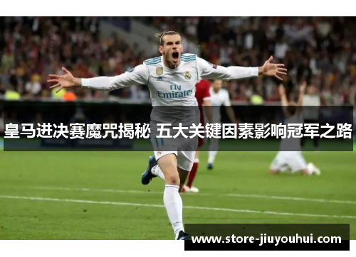 皇马进决赛魔咒揭秘 五大关键因素影响冠军之路