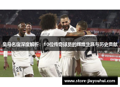 皇马名宿深度解析:10位传奇球员的辉煌生涯与历史贡献 皇马名宿深度解析:10位传奇球员的辉煌生涯与历史贡献