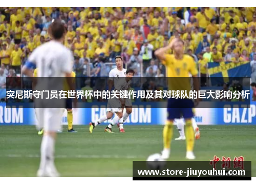 突尼斯守门员在世界杯中的关键作用及其对球队的巨大影响分析