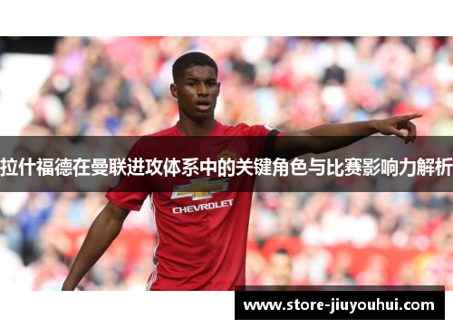 拉什福德在曼联进攻体系中的关键角色与比赛影响力解析 拉什福德在曼联进攻体系中的关键角色与比赛影响力解析