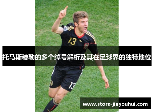 托马斯穆勒的多个绰号解析及其在足球界的独特地位