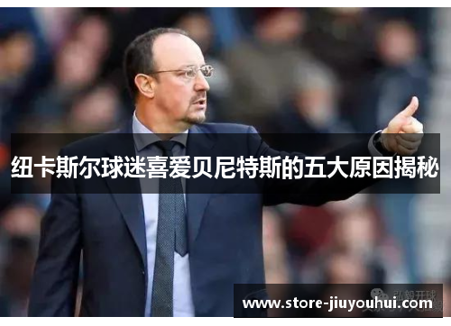 纽卡斯尔球迷喜爱贝尼特斯的五大原因揭秘