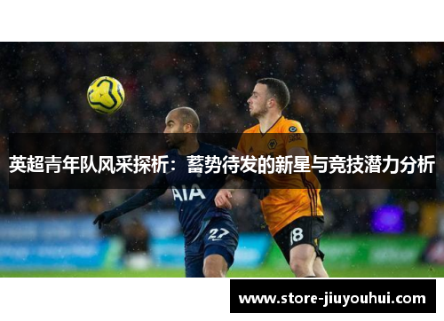 英超青年队风采探析：蓄势待发的新星与竞技潜力分析