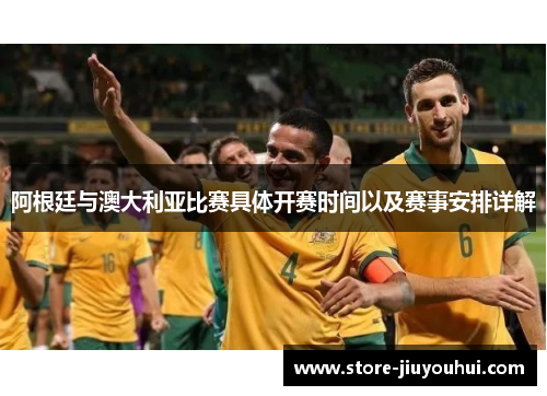 阿根廷与澳大利亚比赛具体开赛时间以及赛事安排详解 阿根廷与澳大利亚比赛具体开赛时间以及赛事安排详解