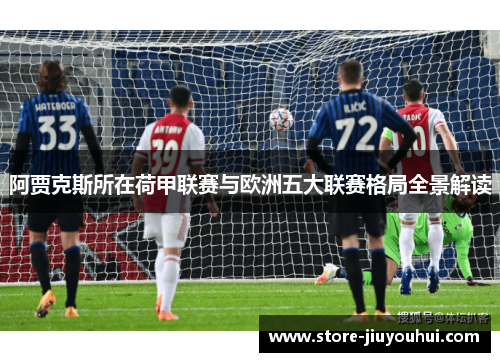 阿贾克斯所在荷甲联赛与欧洲五大联赛格局全景解读 阿贾克斯所在荷甲联赛与欧洲五大联赛格局全景解读