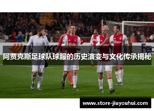 阿贾克斯足球队球服的历史演变与文化传承揭秘