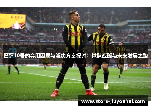 巴萨10号的弃用困局与解决方案探讨：球队战略与未来发展之路