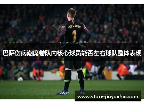 巴萨伤病潮席卷队内核心球员能否左右球队整体表现