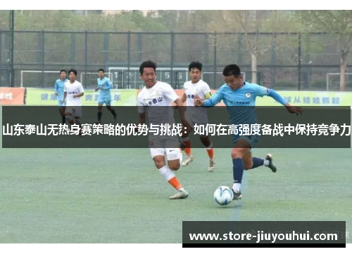 山东泰山无热身赛策略的优势与挑战：如何在高强度备战中保持竞争力