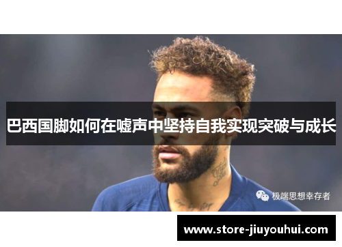 巴西国脚如何在嘘声中坚持自我实现突破与成长