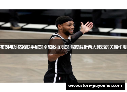 布朗与孙铭徽联手展现卓越数据表现 深度解析两大球员的关键作用