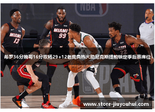 希罗36分嘴哥16分吹杨29+12老鹰负热火助尼克斯提前锁定季后赛席位 希罗36分嘴哥16分吹杨29+12老鹰负热火助尼克斯提前锁定季后赛席位