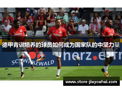 德甲青训培养的球员如何成为国家队的中坚力量