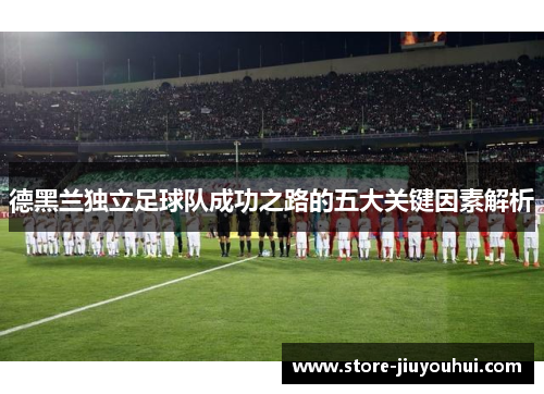 德黑兰独立足球队成功之路的五大关键因素解析
