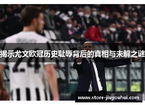 揭示尤文欧冠历史耻辱背后的真相与未解之谜