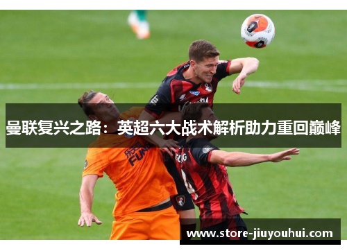 曼联复兴之路:英超六大战术解析助力重回巅峰 曼联复兴之路:英超六大战术解析助力重回巅峰