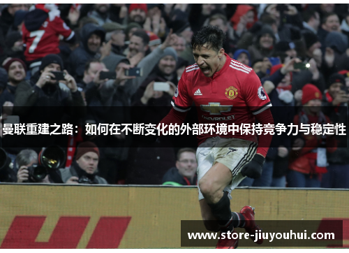曼联重建之路：如何在不断变化的外部环境中保持竞争力与稳定性