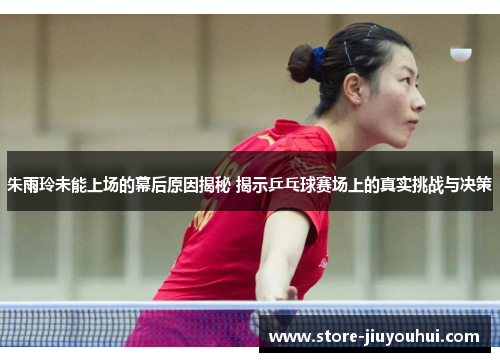 朱雨玲未能上场的幕后原因揭秘 揭示乒乓球赛场上的真实挑战与决策 朱雨玲未能上场的幕后原因揭秘 揭示乒乓球赛场上的真实挑战与决策