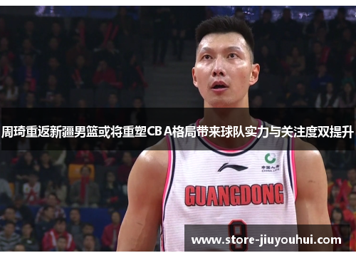 周琦重返新疆男篮或将重塑CBA格局带来球队实力与关注度双提升