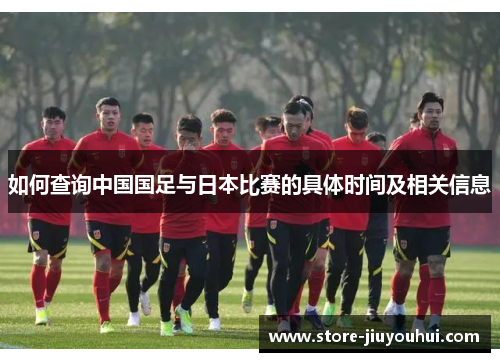 如何查询中国国足与日本比赛的具体时间及相关信息 如何查询中国国足与日本比赛的具体时间及相关信息