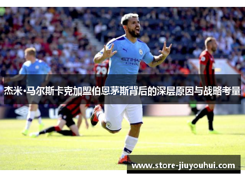 杰米·马尔斯卡克加盟伯恩茅斯背后的深层原因与战略考量