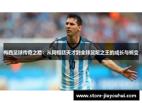 梅西足球传奇之路:从阿根廷天才到全球足坛之王的成长与蜕变 梅西足球传奇之路:从阿根廷天才到全球足坛之王的成长与蜕变