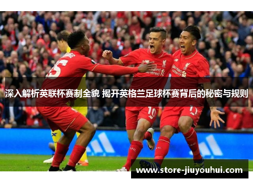 深入解析英联杯赛制全貌 揭开英格兰足球杯赛背后的秘密与规则 深入解析英联杯赛制全貌 揭开英格兰足球杯赛背后的秘密与规则