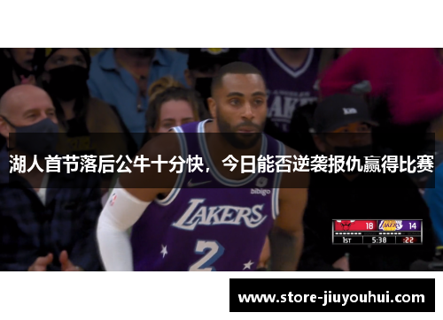 湖人首节落后公牛十分快,今日能否逆袭报仇赢得比赛 湖人首节落后公牛十分快,今日能否逆袭报仇赢得比赛