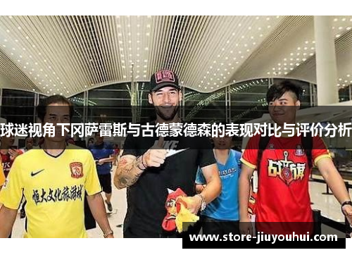 球迷视角下冈萨雷斯与古德蒙德森的表现对比与评价分析 球迷视角下冈萨雷斯与古德蒙德森的表现对比与评价分析