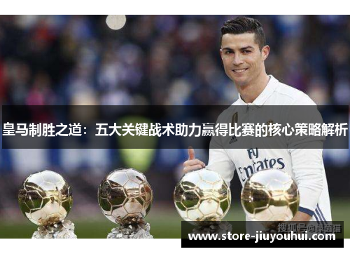 皇马制胜之道：五大关键战术助力赢得比赛的核心策略解析