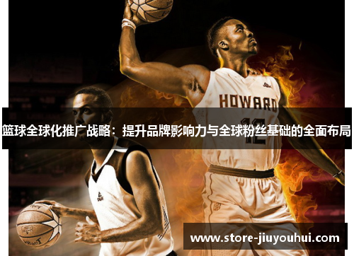 篮球全球化推广战略:提升品牌影响力与全球粉丝基础的全面布局 篮球全球化推广战略:提升品牌影响力与全球粉丝基础的全面布局