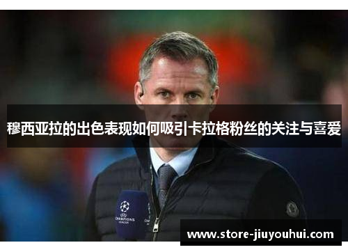 穆西亚拉的出色表现如何吸引卡拉格粉丝的关注与喜爱 穆西亚拉的出色表现如何吸引卡拉格粉丝的关注与喜爱