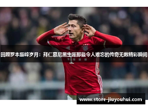 回顾罗本巅峰岁月:拜仁慕尼黑生涯那些令人难忘的传奇无数精彩瞬间 回顾罗本巅峰岁月:拜仁慕尼黑生涯那些令人难忘的传奇无数精彩瞬间