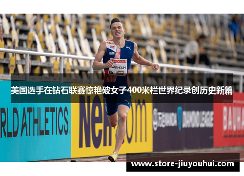 美国选手在钻石联赛惊艳破女子400米栏世界纪录创历史新篇