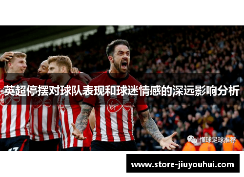 英超停摆对球队表现和球迷情感的深远影响分析 英超停摆对球队表现和球迷情感的深远影响分析
