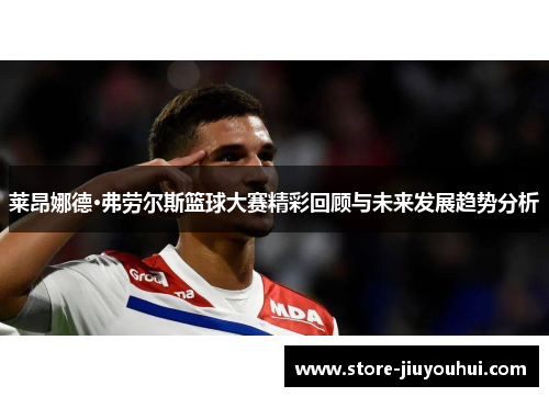 莱昂娜德·弗劳尔斯篮球大赛精彩回顾与未来发展趋势分析 莱昂娜德·弗劳尔斯篮球大赛精彩回顾与未来发展趋势分析