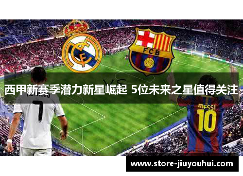 西甲新赛季潜力新星崛起 5位未来之星值得关注 西甲新赛季潜力新星崛起 5位未来之星值得关注