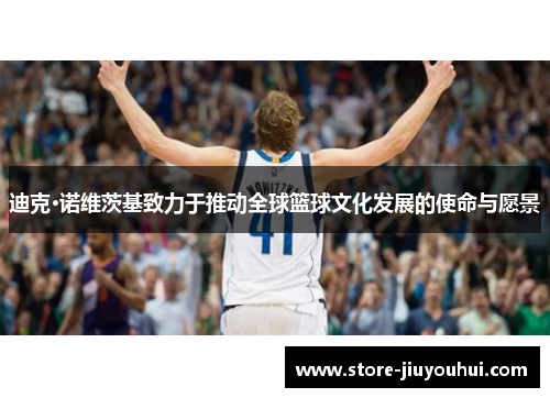 迪克·诺维茨基致力于推动全球篮球文化发展的使命与愿景