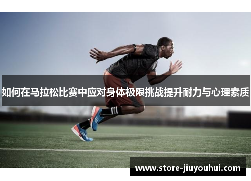如何在马拉松比赛中应对身体极限挑战提升耐力与心理素质