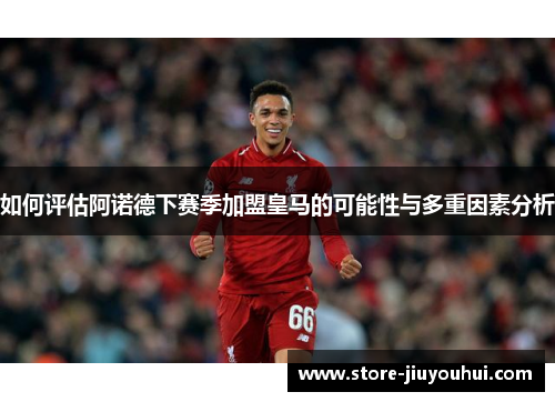 如何评估阿诺德下赛季加盟皇马的可能性与多重因素分析