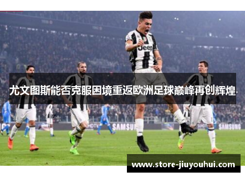 尤文图斯能否克服困境重返欧洲足球巅峰再创辉煌
