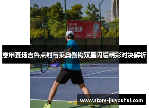 意甲赛场吉鲁点射与莱奥倒钩双星闪耀精彩对决解析