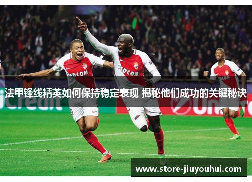 法甲锋线精英如何保持稳定表现 揭秘他们成功的关键秘诀