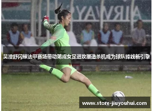 吴澄舒闪耀法甲赛场带动第戎女足进攻屡造杀机成为球队锋线新引擎 吴澄舒闪耀法甲赛场带动第戎女足进攻屡造杀机成为球队锋线新引擎