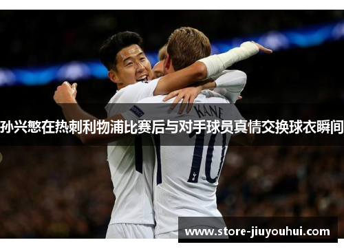 孙兴慜在热刺利物浦比赛后与对手球员真情交换球衣瞬间